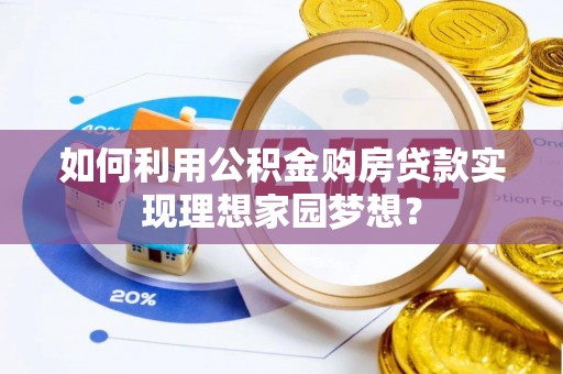 乌丘如何利用公积金购房贷款实现理想家园梦想？