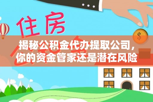 乌丘揭秘公积金代办提取公司，你的资金管家还是潜在风险？