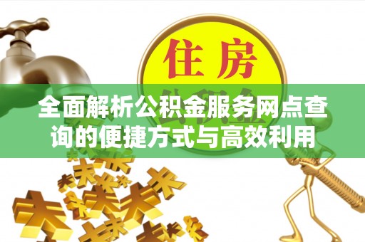 乌丘全面解析公积金服务网点查询的便捷方式与高效利用
