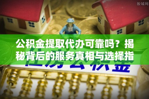 乌丘公积金提取代办可靠吗？揭秘背后的服务真相与选择指南