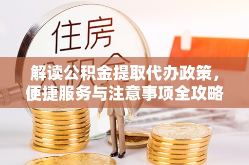 乌丘解读公积金提取代办政策，便捷服务与注意事项全攻略