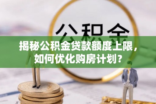 乌丘揭秘公积金贷款额度上限，如何优化购房计划？