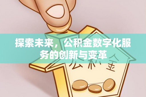 乌丘探索未来，公积金数字化服务的创新与变革