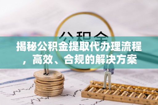 乌丘揭秘公积金提取代办理流程，高效、合规的解决方案