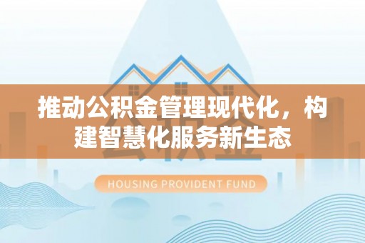 乌丘推动公积金管理现代化，构建智慧化服务新生态