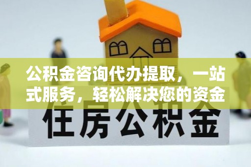 乌丘公积金咨询代办提取，一站式服务，轻松解决您的资金需求