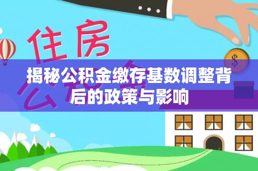 乌丘揭秘公积金缴存基数调整背后的政策与影响