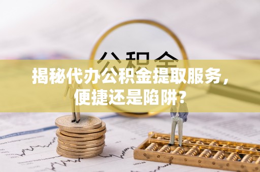 乌丘揭秘代办公积金提取服务，便捷还是陷阱？