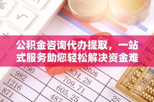 乌丘公积金咨询代办提取，一站式服务助您轻松解决资金难题