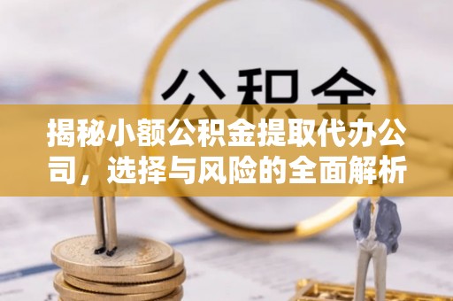 乌丘揭秘小额公积金提取代办公司，选择与风险的全面解析