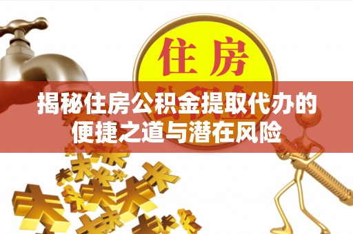 乌丘揭秘住房公积金提取代办的便捷之道与潜在风险