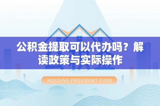 乌丘公积金提取可以代办吗？解读政策与实际操作
