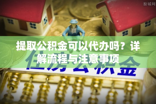 乌丘提取公积金可以代办吗？详解流程与注意事项
