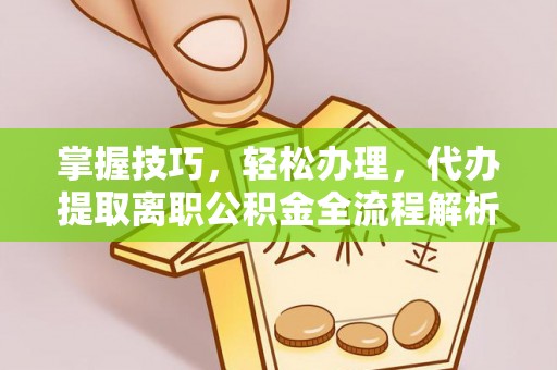 乌丘掌握技巧，轻松办理，代办提取离职公积金全流程解析