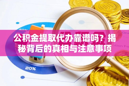 乌丘公积金提取代办靠谱吗？揭秘背后的真相与注意事项