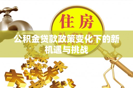 乌丘公积金贷款政策变化下的新机遇与挑战