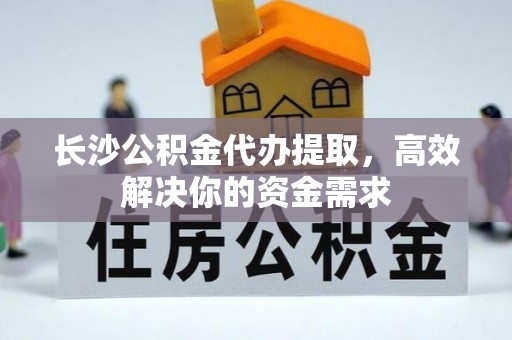 乌丘长沙公积金代办提取，高效解决你的资金需求