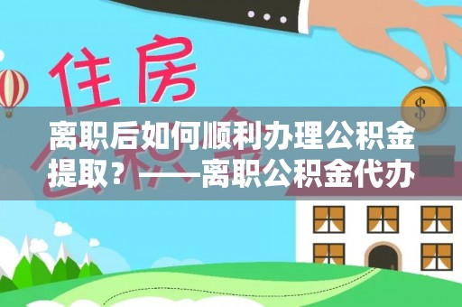 乌丘离职后如何顺利办理公积金提取？——离职公积金代办提取全攻略