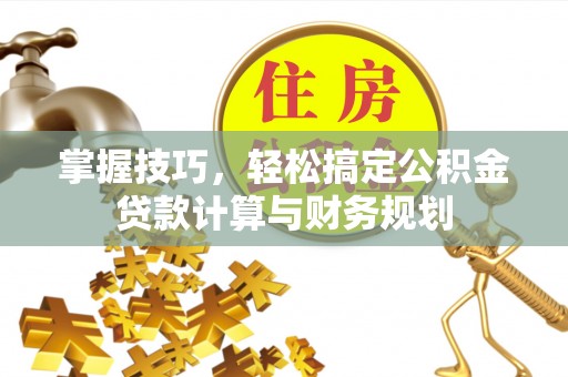 乌丘掌握技巧，轻松搞定公积金贷款计算与财务规划