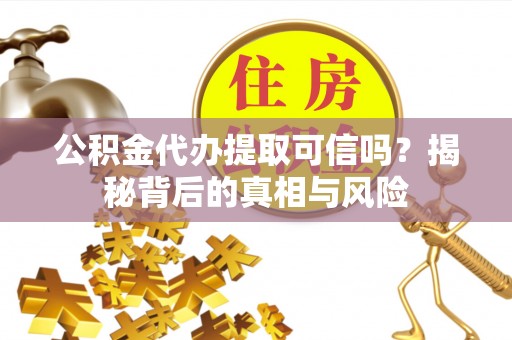 乌丘公积金代办提取可信吗？揭秘背后的真相与风险