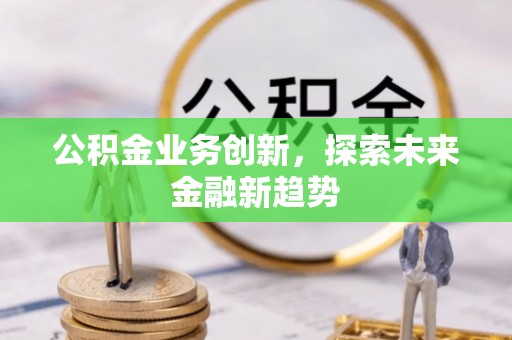 乌丘公积金业务创新，探索未来金融新趋势
