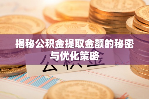 乌丘揭秘公积金提取金额的秘密与优化策略