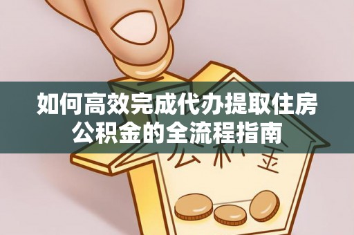乌丘如何高效完成代办提取住房公积金的全流程指南