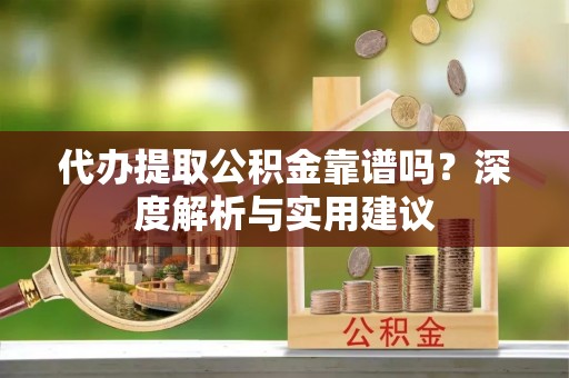 乌丘代办提取公积金靠谱吗？深度解析与实用建议