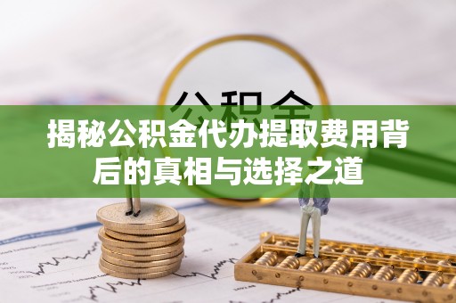 乌丘揭秘公积金代办提取费用背后的真相与选择之道