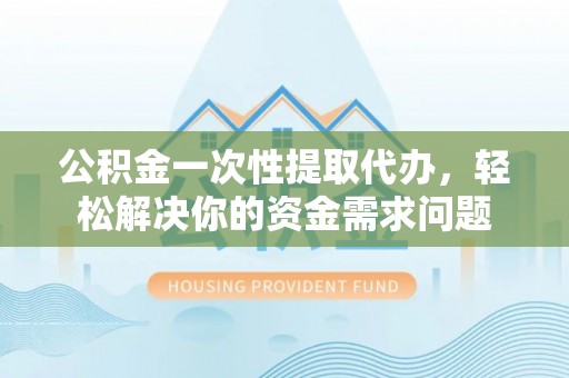 乌丘公积金一次性提取代办，轻松解决你的资金需求问题