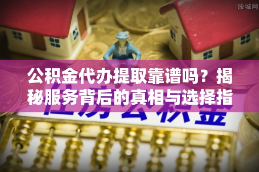 乌丘公积金代办提取靠谱吗？揭秘服务背后的真相与选择指南