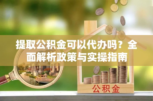 乌丘提取公积金可以代办吗？全面解析政策与实操指南
