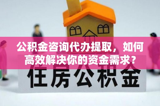 乌丘公积金咨询代办提取，如何高效解决你的资金需求？