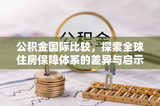 乌丘公积金国际比较，探索全球住房保障体系的差异与启示