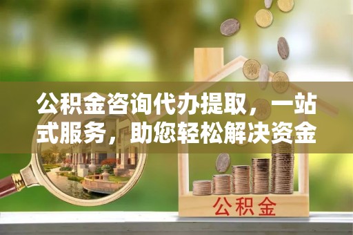 乌丘公积金咨询代办提取，一站式服务，助您轻松解决资金难题