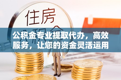 乌丘公积金专业提取代办，高效服务，让您的资金灵活运用
