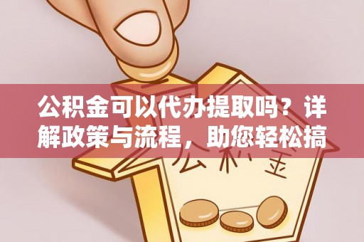 乌丘公积金可以代办提取吗？详解政策与流程，助您轻松搞定！