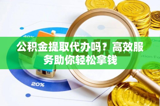 乌丘公积金提取代办吗？高效服务助你轻松拿钱