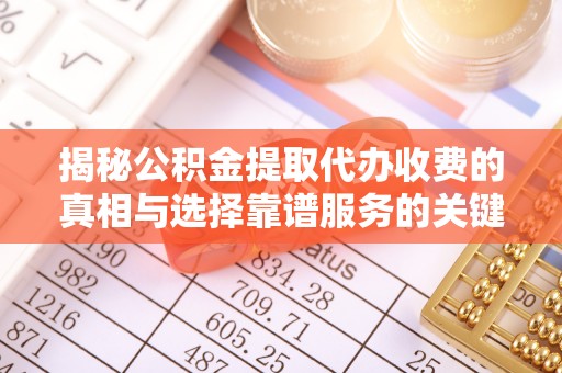 乌丘揭秘公积金提取代办收费的真相与选择靠谱服务的关键