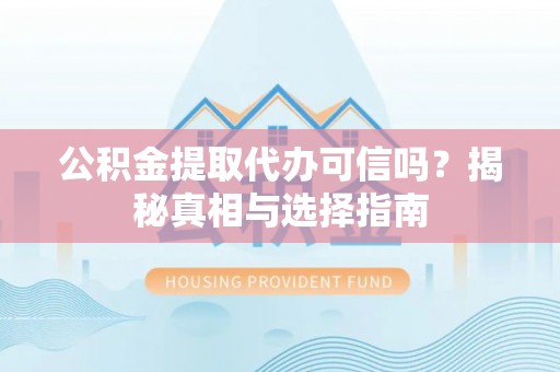 乌丘公积金提取代办可信吗？揭秘真相与选择指南