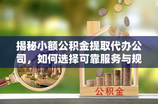 乌丘揭秘小额公积金提取代办公司，如何选择可靠服务与规避风险