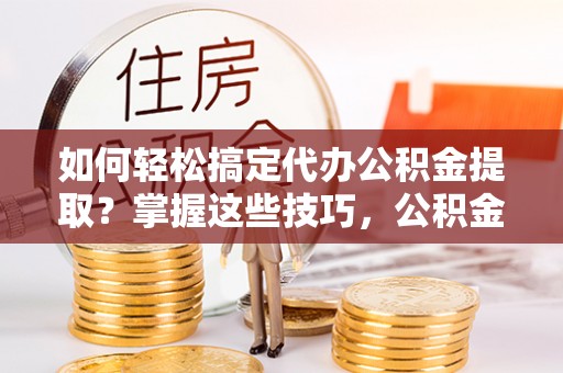 乌丘如何轻松搞定代办公积金提取？掌握这些技巧，公积金到手不是梦！