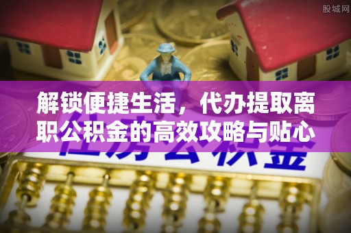 乌丘解锁便捷生活，代办提取离职公积金的高效攻略与贴心建议
