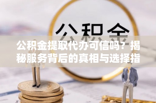 乌丘公积金提取代办可信吗？揭秘服务背后的真相与选择指南