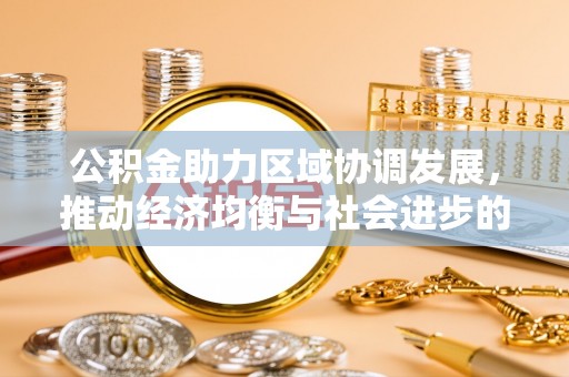 乌丘公积金助力区域协调发展，推动经济均衡与社会进步的桥梁