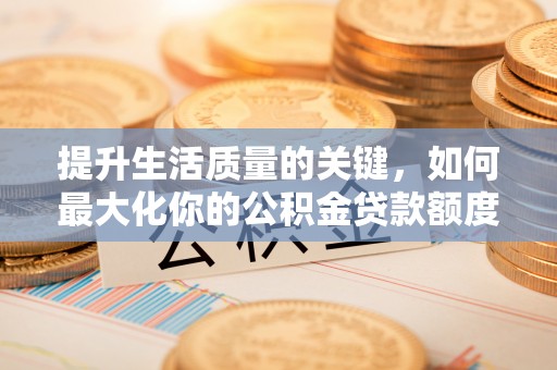 乌丘提升生活质量的关键，如何最大化你的公积金贷款额度