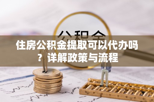 乌丘住房公积金提取可以代办吗？详解政策与流程