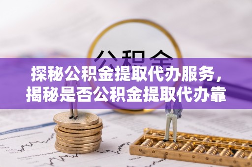 乌丘探秘公积金提取代办服务，揭秘是否公积金提取代办靠谱吗？