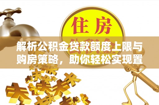乌丘解析公积金贷款额度上限与购房策略，助你轻松实现置业梦想