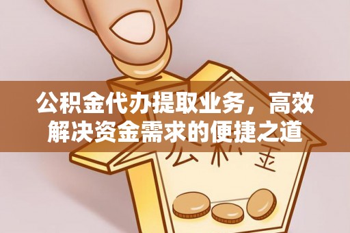 乌丘公积金代办提取业务，高效解决资金需求的便捷之道